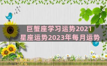 巨蟹座学习运势2021 星座运势2023年每月运势